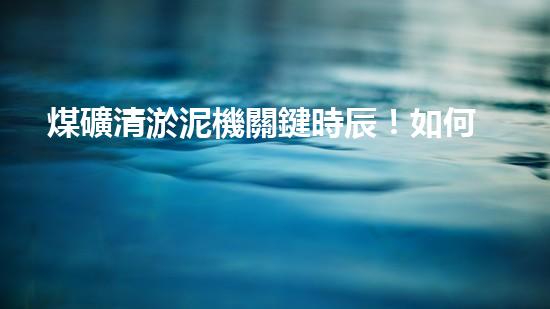 煤礦清淤泥機關鍵時辰！如何應對都市排水系統的征詢題？